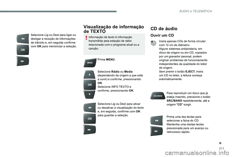 Peugeot 301 2017  Manual do proprietário (in Portuguese) 211
CD de áudio
Ouvir um CD
Insira apenas CDs de forma circular 
com 12 cm de diâmetro.
Alguns sistemas antipirataria, em 
disco de origem ou em CD, copiados 
por um gravador pessoal, podem 
origina