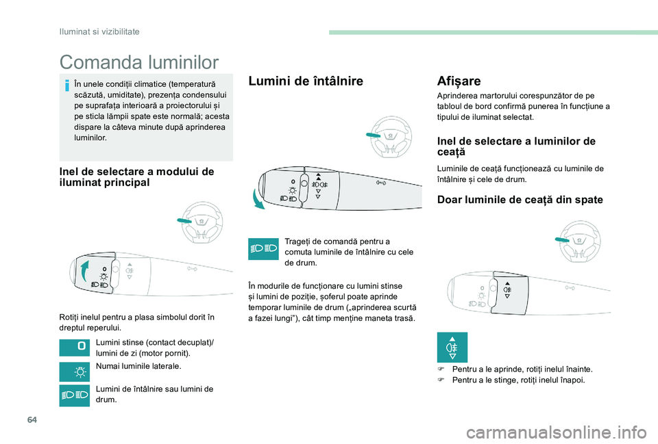 Peugeot 301 2017  Manualul de utilizare (in Romanian) 64
Comanda luminilor
În unele condiții climatice (temperatură 
scăzută, umiditate), prezența condensului 
pe suprafața interioară a proiectorului și 
pe sticla lămpii spate este normală; ac