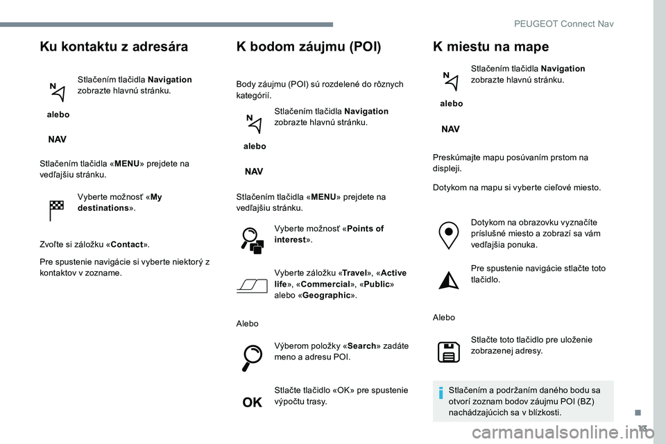 Peugeot 301 2017 Užívateľská príručka (in Slovak) 13
Ku kontaktu z adresára
alebo Stlačením tlačidla Navigation
zobrazte hlavnú stránku.
Stlačením tlačidla « MENU» prejdete na
vedľajšiu stránku.
Vyberte možnosť « My
destinations Peugeot 301 2017 Užívateľská príručka (in Slovak) 13
Ku kontaktu z adresára
alebo Stlačením tlačidla Navigation
zobrazte hlavnú stránku.
Stlačením tlačidla « MENU» prejdete na
vedľajšiu stránku.
Vyberte možnosť « My
destinations