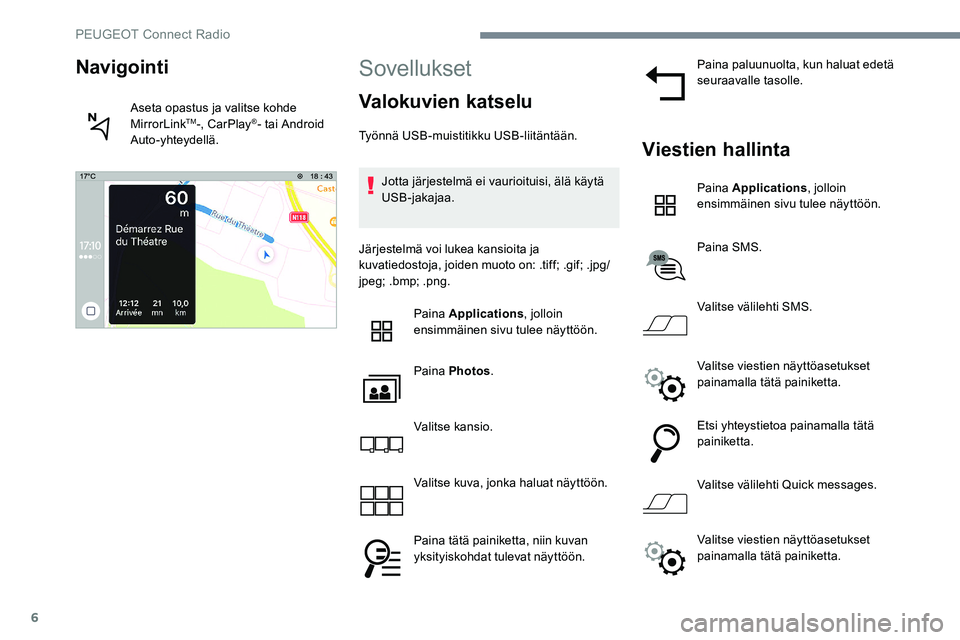 Peugeot 301 2017  Omistajan käsikirja (in Finnish) 6
Sovellukset
Valokuvien katselu
Työnnä USB-muistitikku USB-liitäntään.Jotta järjestelmä ei vaurioituisi, älä käytä 
USB-jakajaa.
Järjestelmä voi lukea kansioita ja 
kuvatiedostoja, joide