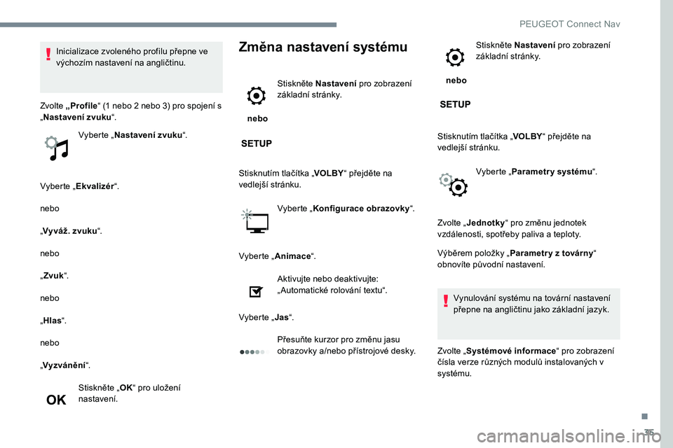 Peugeot 301 2017  Návod k obsluze (in Czech) 35
Vyberte „Ekvalizér “.
nebo
„ Vyváž. zvuku “.
nebo
„ Zvuk “.
nebo
„ Hlas “.
nebo
„ Vyzvánění “.
Stiskněte „ OK“ pro uložení 
nastavení.
Změna nastavení systému
 