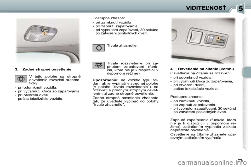 Peugeot 307 2007  Užívateľská príručka (in Slovak) �7�7
�3�.�  �Z�a�d�n�é� �s�t�r�o�p�n�é� �o�s�v�e�t�l�e�n�i�e
�U�p�o�z�o�r�n�e�n�i�e�:�  �n�a�  �v�o�z�i�d�l�e�  �t�y�p�u�  �s�e�-�d�a�n�,� �a�k� �j�e� �v�y�p�í�n�a�č� �v� �s�t�r�e�d�n�e�j� �p�o�l�