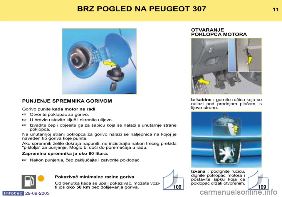 Peugeot 307 2003.5  Vodič za korisnike (in Croatian) 
OTVARANJE  
POKLOPCA MOTORA 
Iz kabine : gurnite ručicu koja se
nalazi  pod  prednjom  pločom,  s 
lijeve strane. 
Izvana  : podignite  ručicu,
dignite  poklopac  motora  i 
postavite  šipku  k