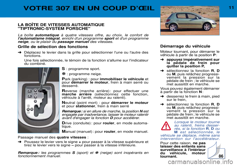 Peugeot 307 2002  Manuel du propriétaire (in French) 11VOTRE 307 EN UN COUP DÕÎIL
LA BOëTE DE VITESSES AUTOMATIQUE "TIPTRONIC-SYSTEM PORSCHE" La bo”te automatique  ˆ quatre vitesses offre, au choix, le confort de 
lautomatisme intŽgral , enrichi