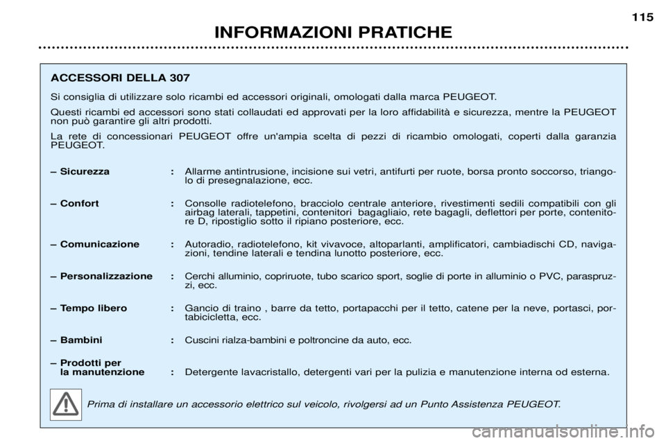 Peugeot 307 2002  Manuale del proprietario (in Italian) INFORMAZIONI PRATICHE115
ACCESSORI DELLA 307 
Si consiglia di utilizzare solo ricambi ed accessori originali, omologati dalla marca PEUGEOT. 
Questi ricambi ed accessori sono stati collaudati ed appro