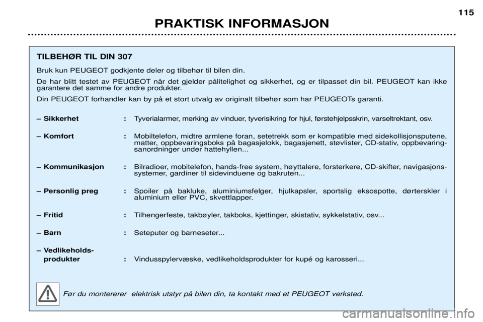 Peugeot 307 2002 Brukerhåndbok (in Norwegian) PRAKTISK INFORMASJON115
TILBEH¯R TIL DIN 307
Bruk kun PEUGEOT godkjente deler og tilbeh¿r til bilen din.
De har blitt testet av PEUGEOT nŒr det gjelder pŒlitelighet og sikkerhet, og er tilpasset Peugeot 307 2002 Brukerhåndbok (in Norwegian) PRAKTISK INFORMASJON115
TILBEH¯R TIL DIN 307
Bruk kun PEUGEOT godkjente deler og tilbeh¿r til bilen din.
De har blitt testet av PEUGEOT nŒr det gjelder pŒlitelighet og sikkerhet, og er tilpasset