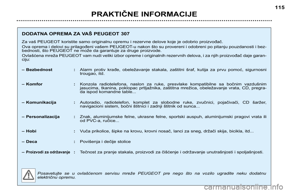 Peugeot 307 2002  Упутство за употребу (in Serbian) PRAKTIČNE INFORMACIJE115
DODATNA OPREMA ZA VAŠ PEUGEOT 307 
Za vaš PEUGEOT koristite samo originalnu opremu i rezervne delove koje je odobrio proizvođač. 
Ova oprema i delovi su prilagođeni vaš