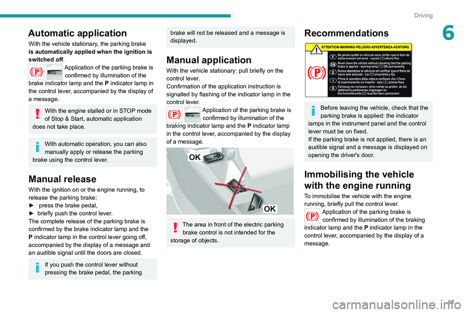 Peugeot 308 2021  Owners Manual 87
Driving
6Automatic application
With the vehicle stationary, the parking brake 
is automatically applied when the ignition is 
switched off.
Application of the parking brake is 
confirmed by illumin