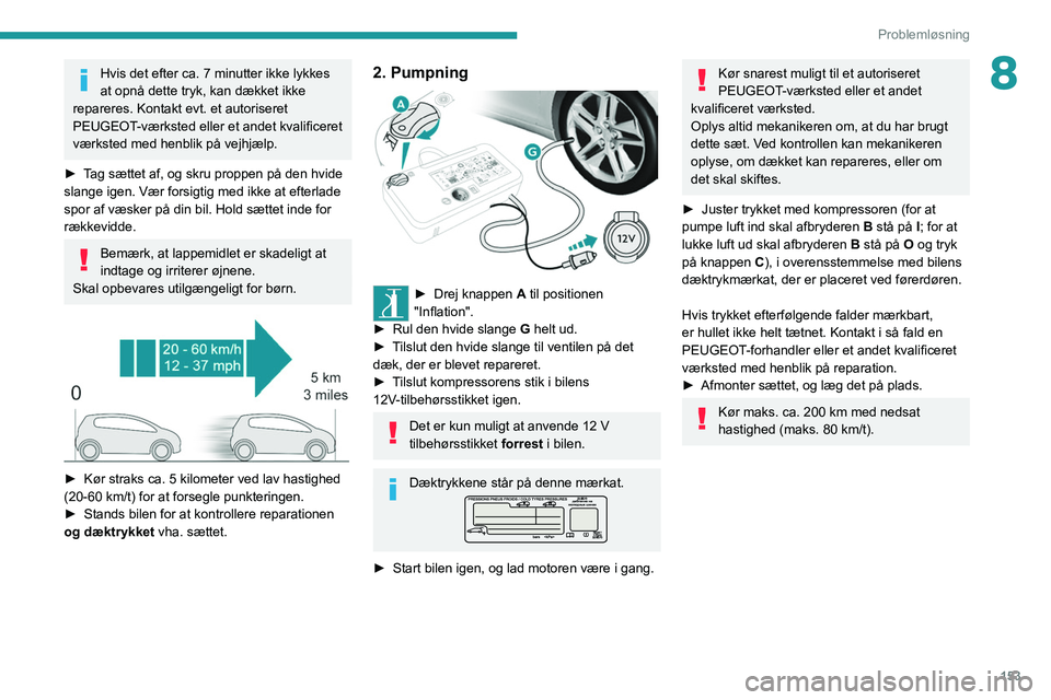 Peugeot 308 2021  Instruktionsbog (in Danish) 153
Problemløsning
8Hvis det efter ca. 7 minutter ikke lykkes 
at opnå dette tryk, kan dækket ikke 
repareres. Kontakt evt. et autoriseret 
PEUGEOT-værksted eller et andet kvalificeret 
værksted 