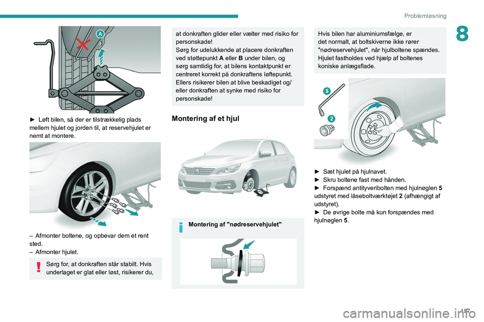 Peugeot 308 2021  Instruktionsbog (in Danish) 157
Problemløsning
8
 
► Løft bilen, så der er tilstrækkelig plads 
mellem hjulet og jorden til, at reservehjulet er 
nemt at montere.
 
 
– Afmonter boltene, og opbevar dem et rent 
sted.
–