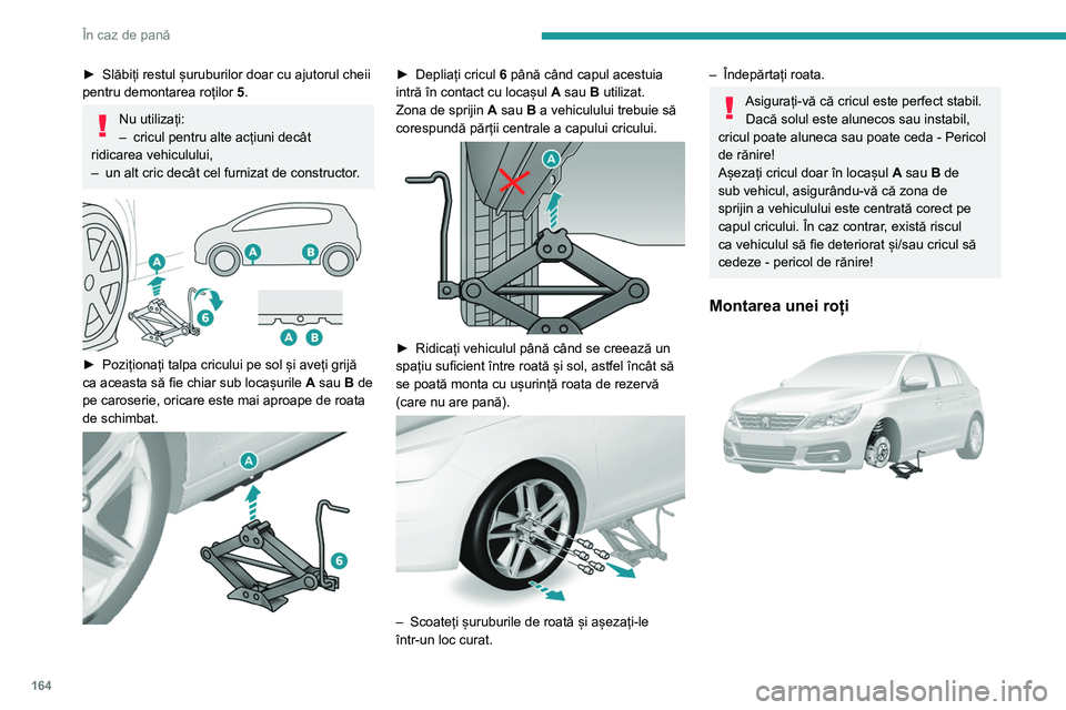 Peugeot 308 2021  Manualul de utilizare (in Romanian) 164
În caz de pană
► Slăbiți restul șuruburilor doar cu ajutorul cheii 
pentru demontarea roților  5
.
Nu utilizați:
– cricul pentru alte acțiuni decât 
ridicarea vehiculului,
–
 
un al