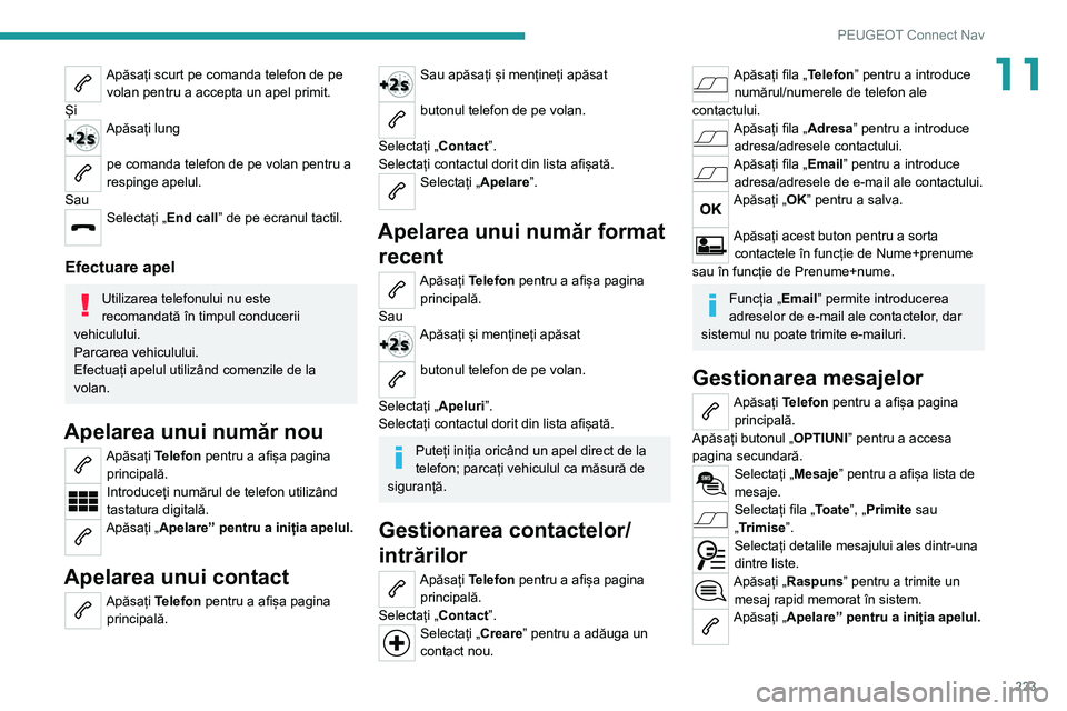 Peugeot 308 2021  Manualul de utilizare (in Romanian) 223
PEUGEOT Connect Nav
11Apăsați scurt pe comanda telefon de pe volan pentru a accepta un apel primit.
Și
Apăsați lung  
pe comanda telefon de pe volan pentru a 
respinge apelul.
Sau
Selectați 