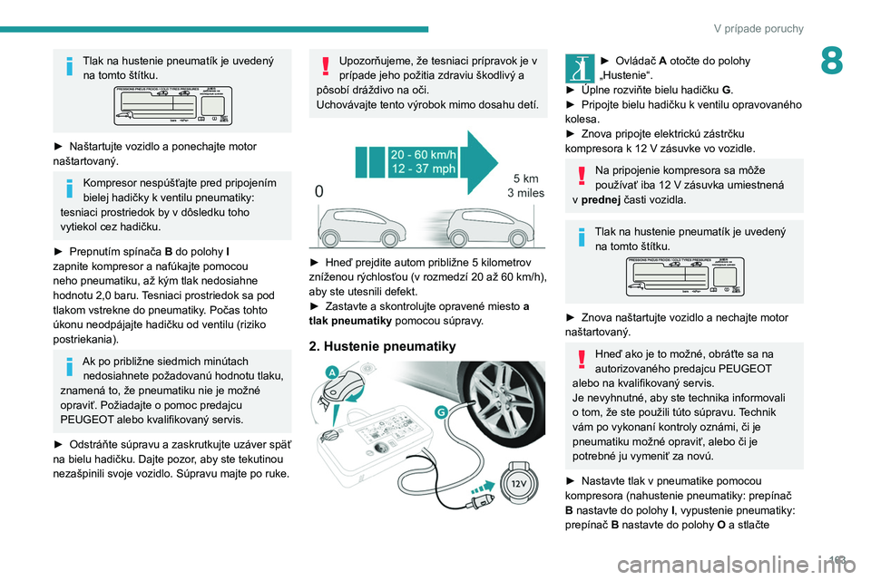 Peugeot 308 2021  Užívateľská príručka (in Slovak) 163
V prípade poruchy
8Tlak na hustenie pneumatík je uvedený na tomto štítku.
► Naštartujte vozidlo a ponechajte motor 
naštartovaný.
Kompresor nespúšťajte pred pripojením 
bielej hadič