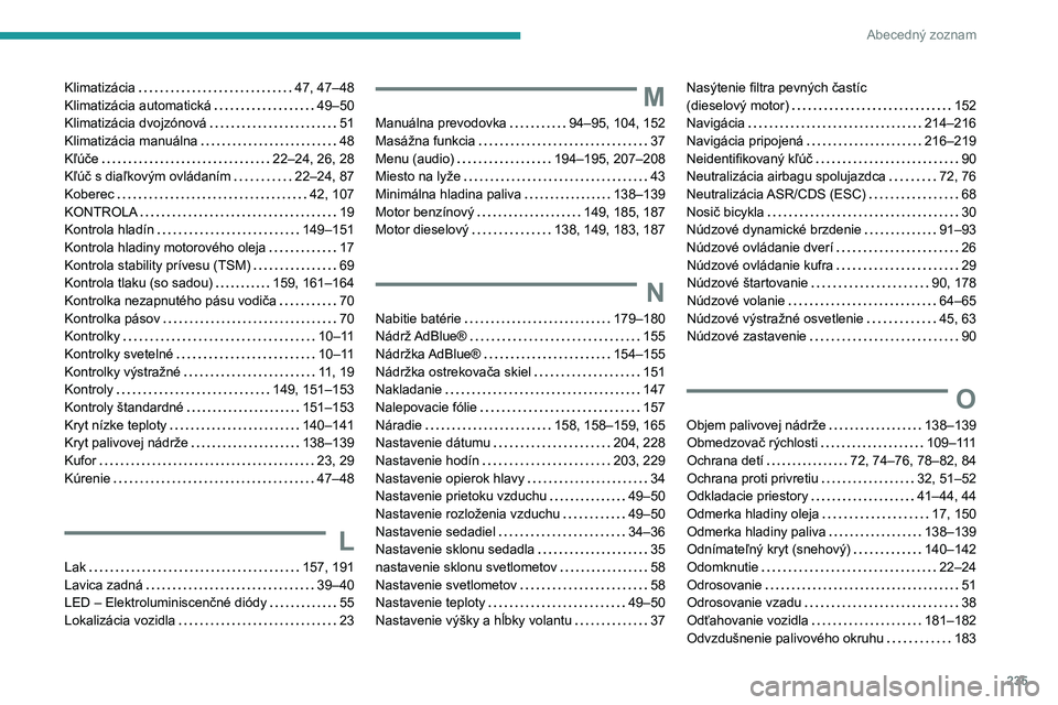 Peugeot 308 2021 Užívateľská príručka (in Slovak) 235
Abecedný zoznam
Klimatizácia 47, 47–48
Klimatizácia automatická
49–50
Klimatizácia dvojzónová
51
Klimatizácia manuálna
48
Kľúče
22–24, 26, 28
Kľúč s di Peugeot 308 2021 Užívateľská príručka (in Slovak) 235
Abecedný zoznam
Klimatizácia 47, 47–48
Klimatizácia automatická
49–50
Klimatizácia dvojzónová
51
Klimatizácia manuálna
48
Kľúče
22–24, 26, 28
Kľúč s di