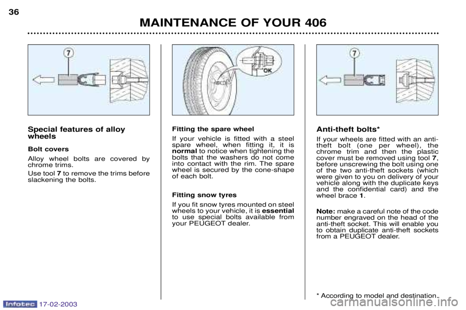 Peugeot 406 2003 Owners Manual 17-02-2003
MAINTENANCE OF YOUR 406
36
Anti-theft bolts* If your wheels are fitted with an anti- theft bolt (one per wheel), thechrome trim and then the plasticcover must be removed using tool 7,
befor Peugeot 406 2003 Owners Manual 17-02-2003
MAINTENANCE OF YOUR 406
36
Anti-theft bolts* If your wheels are fitted with an anti- theft bolt (one per wheel), thechrome trim and then the plasticcover must be removed using tool 7,
befor