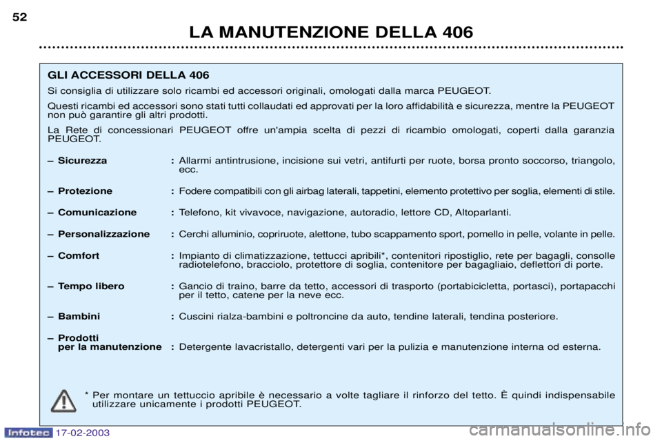 Peugeot 406 2003 Manuale del proprietario (in Italian) 17-02-2003
LA MANUTENZIONE DELLA 406
52
GLI ACCESSORI DELLA 406
Si consiglia di utilizzare solo ricambi ed accessori originali, omologati dalla marca PEUGEOT.
Questi ricambi ed accessori sono stati t Peugeot 406 2003 Manuale del proprietario (in Italian) 17-02-2003
LA MANUTENZIONE DELLA 406
52
GLI ACCESSORI DELLA 406
Si consiglia di utilizzare solo ricambi ed accessori originali, omologati dalla marca PEUGEOT.
Questi ricambi ed accessori sono stati t