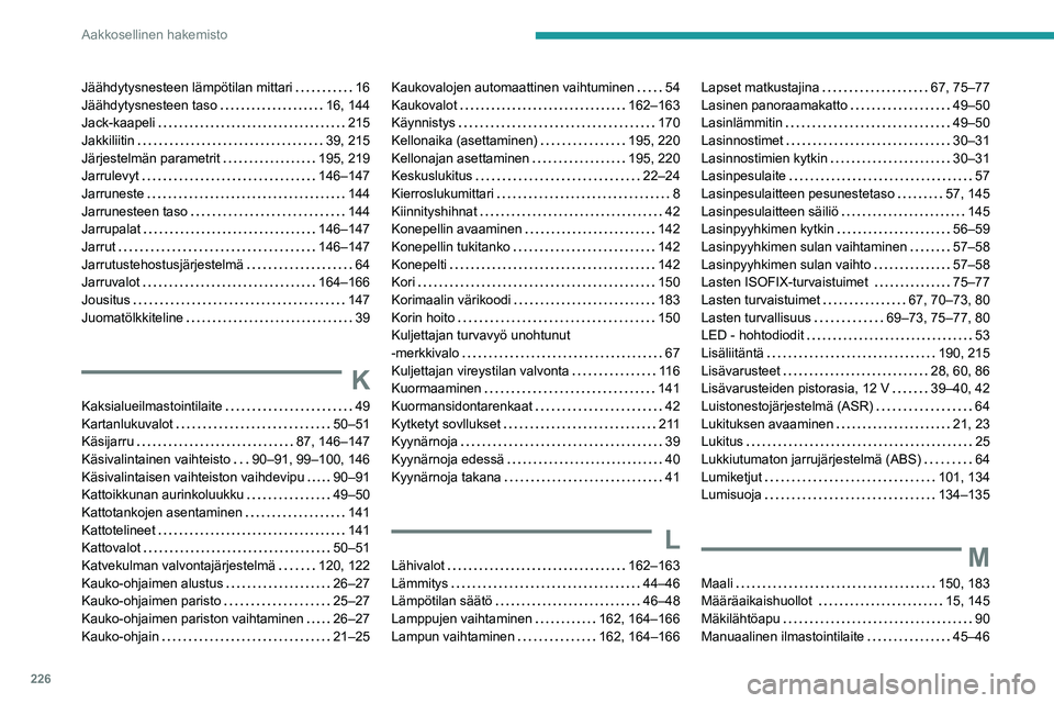 Peugeot 308 2021 Omistajan käsikirja (in Finnish) 226
Aakkosellinen hakemisto
Jäähdytysnesteen lämpötilan mittari 16
Jäähdytysnesteen taso
16, 144
Jack-kaapeli
215
Jakkiliitin
39, 215
Järjestelmän parametrit
195, 219
J Peugeot 308 2021 Omistajan käsikirja (in Finnish) 226
Aakkosellinen hakemisto
Jäähdytysnesteen lämpötilan mittari 16
Jäähdytysnesteen taso
16, 144
Jack-kaapeli
215
Jakkiliitin
39, 215
Järjestelmän parametrit
195, 219
J