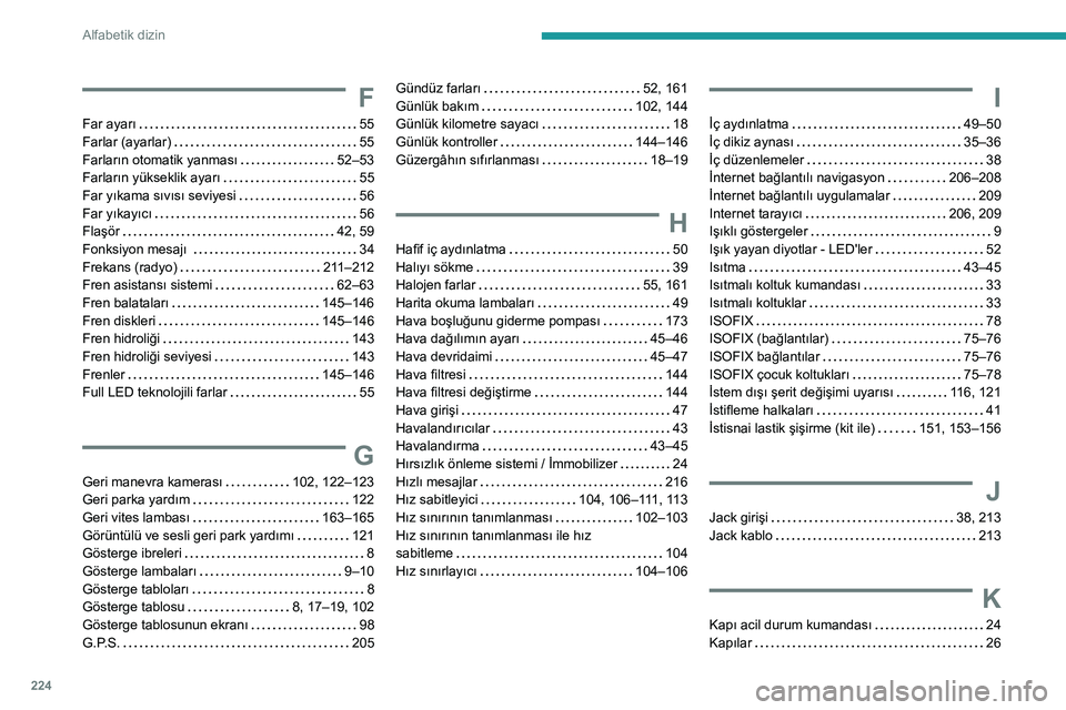 Peugeot 308 2021  Kullanım Kılavuzu (in Turkish) 224
Alfabetik dizin
F
Far ayarı    55
Farlar (ayarlar)     
55
Farların otomatik yanması
   
52–53
Farların yükseklik ayarı
    
55
Far yıkama sıvısı seviyesi
   
56
Far yıkayıcı
    
5