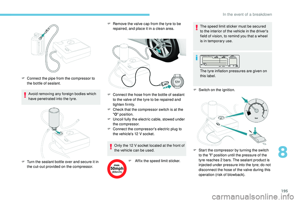 Peugeot 308 2018  Owners Manual 195
Avoid removing any foreign bodies which 
have penetrated into the tyre.
F
 
C
 onnect the pipe from the compressor to 
the bottle of sealant. F  
R
 emove the valve cap from the tyre to be 
repair