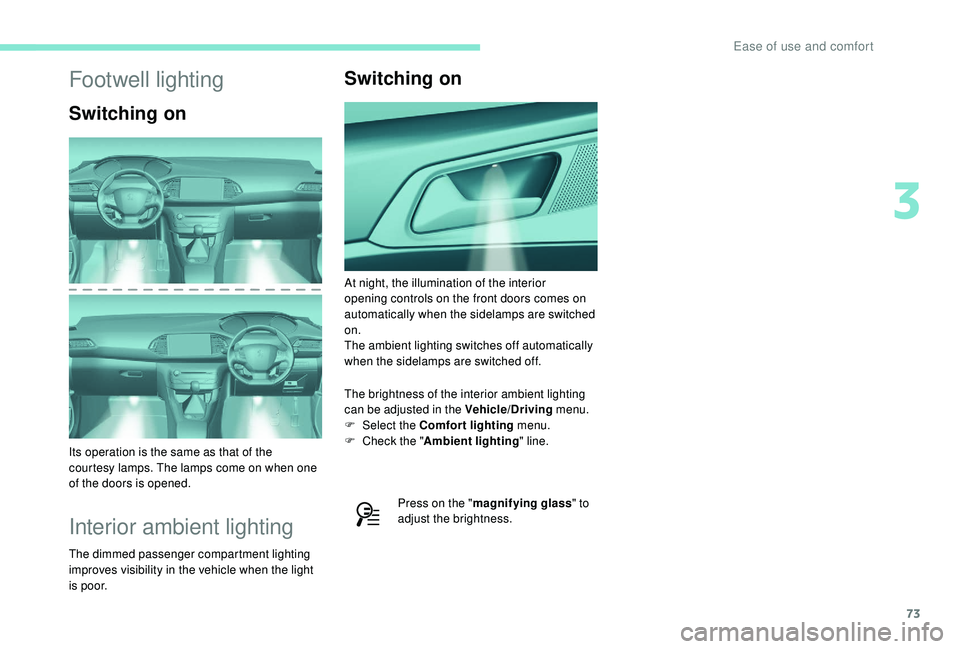 Peugeot 308 2018  Owners Manual 73
Footwell lighting
Switching on
Its operation is the same as that of the  
courtesy lamps. The lamps come on when one 
of the doors is opened.
Interior ambient lighting
The dimmed passenger compartm