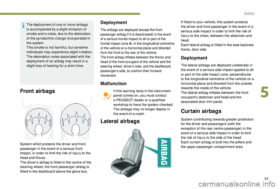 Peugeot 308 2018  Owners Manual 93
The deployment of one or more airbags 
is accompanied by a slight emission of 
smoke and a noise, due to the detonation 
of the pyrotechnic charge incorporated in 
the system.
This smoke is not har