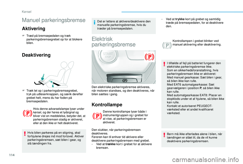 Peugeot 308 2018  Instruktionsbog (in Danish) 114
Manuel parkeringsbremse
Aktivering
F Træd på bremsepedalen og træk parkeringsbremsegrebet op for at blokere 
bilen.
Deaktivering
Hvis denne advarselslampe lyser under 
kørsel, og der høres et