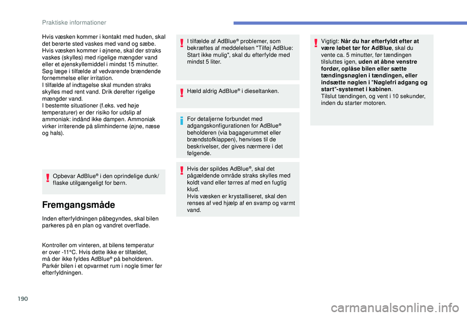 Peugeot 308 2018  Instruktionsbog (in Danish) 190
Hvis væsken kommer i kontakt med huden, skal 
det berørte sted vaskes med vand og sæbe. 
Hvis væsken kommer i øjnene, skal der straks 
vaskes (skylles) med rigelige mængder vand 
eller et ø