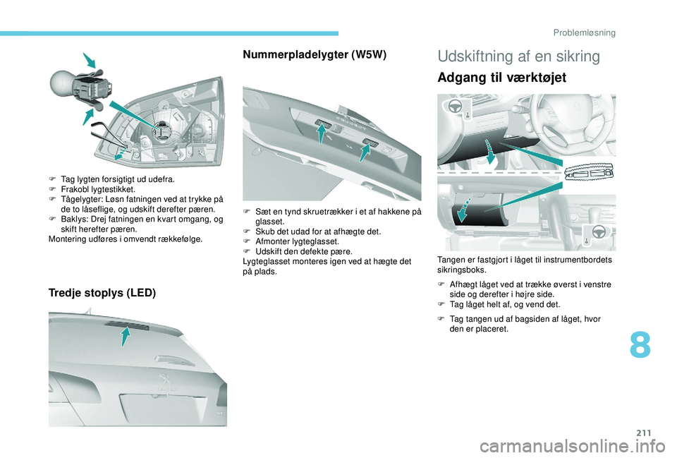 Peugeot 308 2018  Instruktionsbog (in Danish) 211
Tredje stoplys (LED)
F Tag lygten forsigtigt ud udefra.
F F rakobl lygtestikket.
F
 
T
 ågelygter: Løsn fatningen ved at trykke på 
de to låseflige, og udskift derefter pæren.
F
 
B
 aklys: D