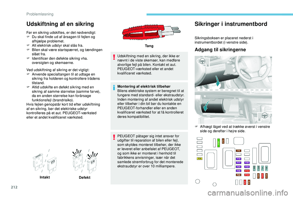 Peugeot 308 2018  Instruktionsbog (in Danish) 212
Udskiftning af en sikring
Før en sikring udskiftes, er det nødvendigt:
F D u skal finde ud af årsagen til fejlen og 
afhjælpe problemet.
F
 
A
 lt elektrisk udstyr skal slås fra.
F
 
B
 ilen 