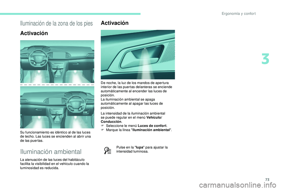 Peugeot 308 2018  Manual del propietario (in Spanish) 73
Iluminación de la zona de los pies
Activación
Su funcionamiento es idéntico al de las luces 
de techo. Las luces se encienden al abrir una 
de las puertas.
Iluminación ambiental
La atenuación 