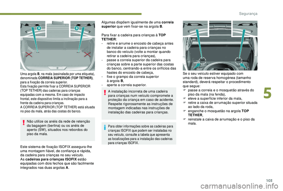 Peugeot 308 2018  Manual do proprietário (in Portuguese) 103
Não utilize os anéis da rede de retenção 
da bagagem (berlina) ou os anéis de 
aperto (SW), situados nos rebordos do 
piso da mala.
Uma argola B, na mala (assinalada por uma etiqueta), 
denom