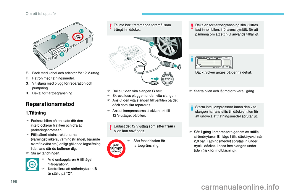 Peugeot 308 2018  Ägarmanual (in Swedish) 198
E.Fack med kabel och adapter för 12   V-uttag.
F. Patron med tätningsmedel.
G. Vit slang med plugg för reparation och 
pumpning.
H. Dekal för fartbegränsning.
Reparationsmetod
1.Tätning
F Pa