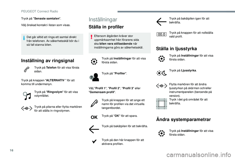 Peugeot 308 2018  Ägarmanual (in Swedish) 16
Tryck på "Senaste samtalen ".
Välj önskad kontakt i listan som visas.
Det går alltid att ringa ett samtal direkt 
från telefonen. Av säkerhetsskäl bör du i 
så fall stanna bilen.
I
