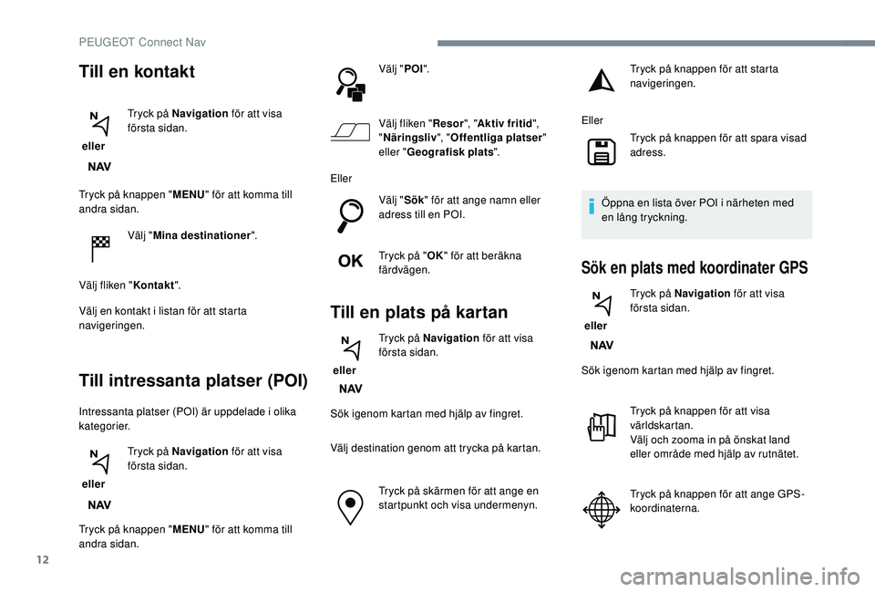 Peugeot 308 2018  Ägarmanual (in Swedish) 12
Tryck på knappen "MENU" för att komma till 
andra sidan.
Välj "Mina destinationer ".
Välj fliken " Kontakt".
Välj en kontakt i listan för att starta 
navigeringen.
Til