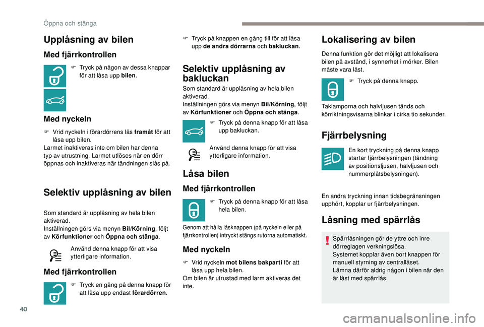 Peugeot 308 2018  Ägarmanual (in Swedish) 40
Upplåsning av bilen
Med fjärrkontrollen
F Tryck på någon av dessa knappar för att låsa upp bilen .
Med nyckeln
F Vrid nyckeln i förardörrens lås framåt  för att 
låsa upp bilen.
Larmet 