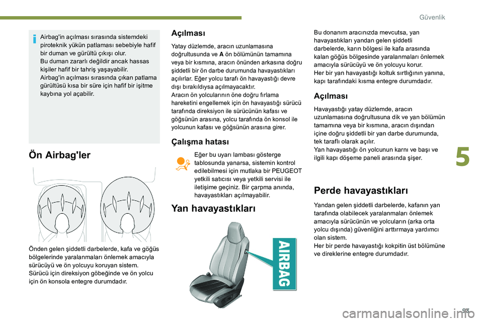 Peugeot 308 2018  Kullanım Kılavuzu (in Turkish) 93
Airbag'in açılması sırasında sistemdeki 
piroteknik yükün patlaması sebebiyle hafif 
bir duman ve gürültü çıkışı olur.
Bu duman zararlı değildir ancak hassas 
kişiler hafif b