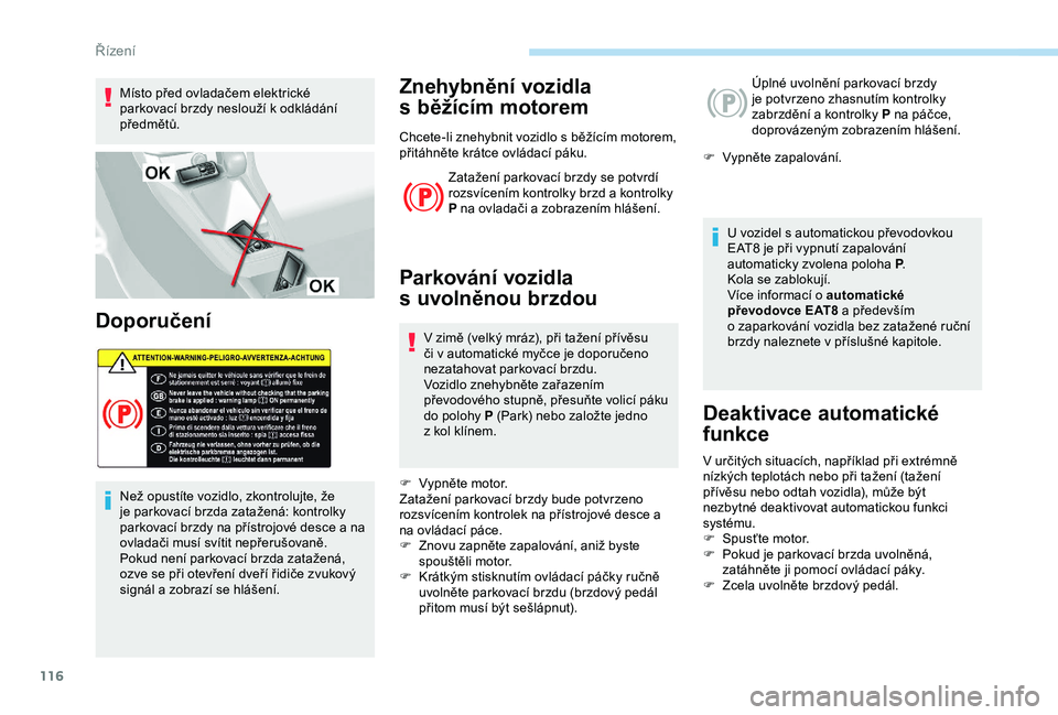 Peugeot 308 2018  Návod k obsluze (in Czech) 116
Místo před ovladačem elektrické 
parkovací brzdy neslouží k odkládání 
předmětů.
Doporučení
Než opustíte vozidlo, zkontrolujte, že 
je parkovací brzda zatažená: kontrolky 
par