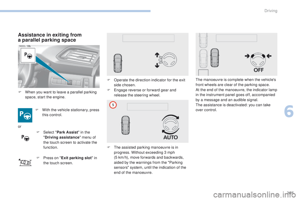 Peugeot 308 2017  Owners Manual - RHD (UK, Australia) 205
Assistance in exiting from 
a parallel parking space
F With the vehicle stationary, press 
this control.
F
 
P
 ress on " Exit parking slot " in 
the touch screen. F
 
O
 perate the direct
