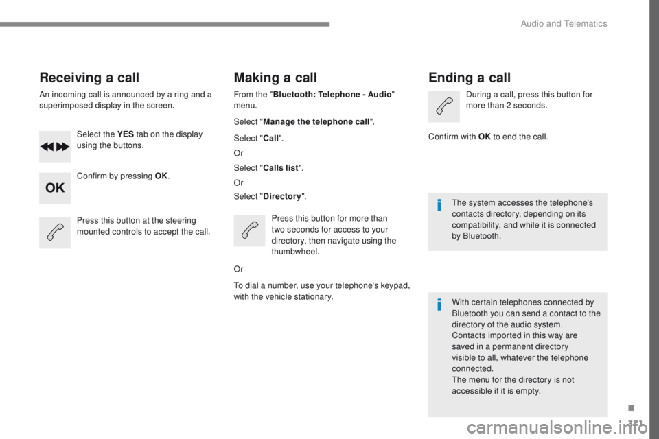 Peugeot 308 2017  Owners Manual - RHD (UK, Australia) 371
Receiving a call
An incoming call is announced by a ring and a 
superimposed display in the screen.Select the YES  tab on the display 
using the buttons.
Confirm by pressing OK.
Press this button 