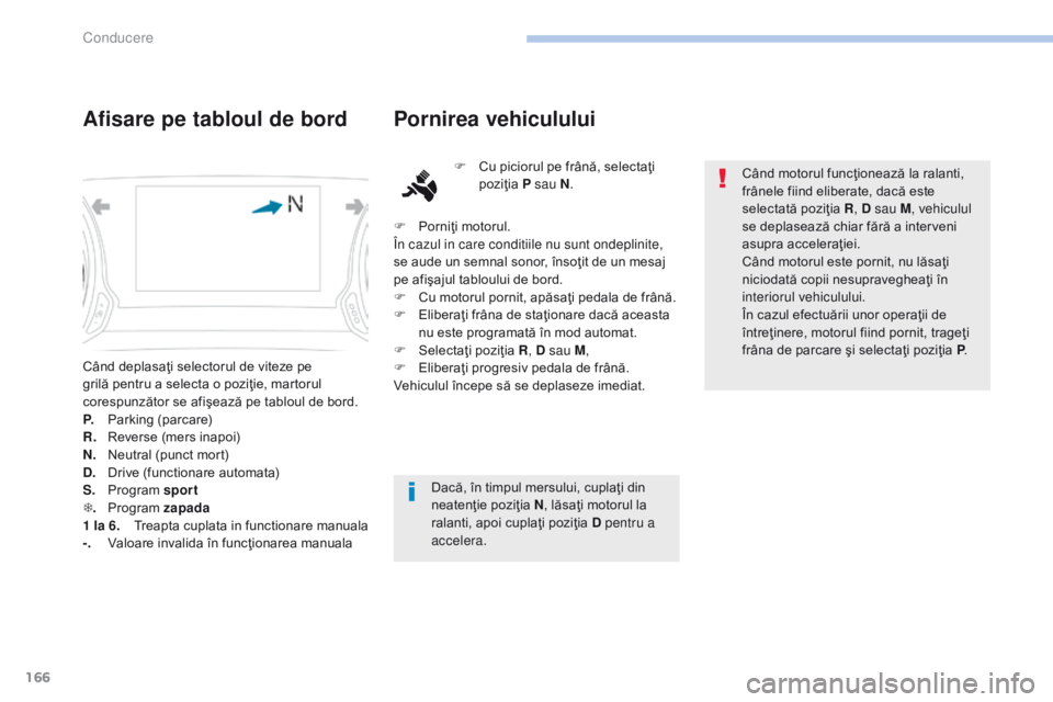 Peugeot 308 2017  Manualul de utilizare (in Romanian) 166
308_ro_Chap06_conduite_ed01-2016
Când deplasaţi selectorul de viteze pe 
grilă pentru a selecta o poziţie, martorul 
corespunzător se afişează pe tabloul de bord.
P.
 P
arking (parcare)
R.
