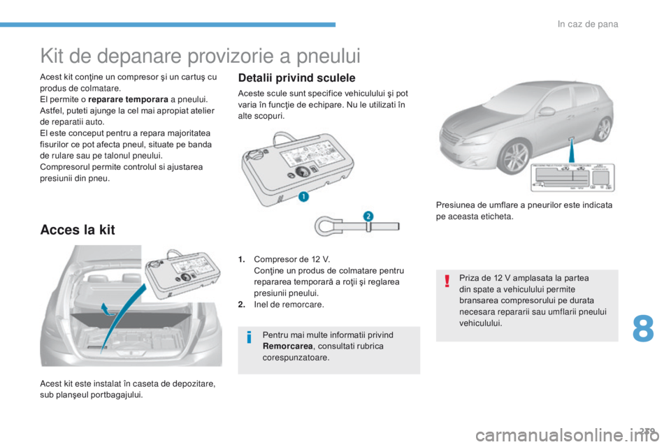 Peugeot 308 2017  Manualul de utilizare (in Romanian) 239
308_ro_Chap08_En-cas-de-panne_ed01-2016
Acest kit este instalat în caseta de depozitare, 
sub planşeul portbagajului. Acest kit conţine un compresor şi un cartuş cu 
produs de colmatare.
El p