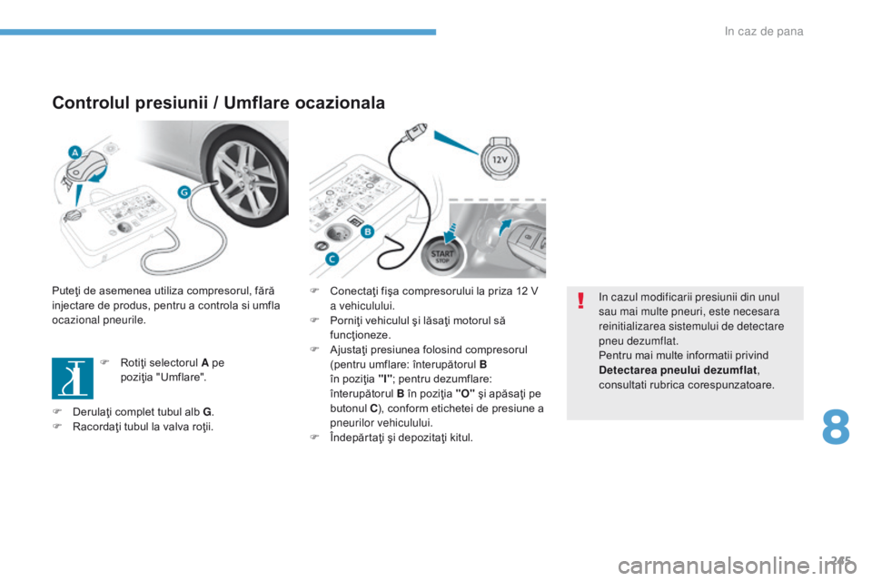 Peugeot 308 2017  Manualul de utilizare (in Romanian) 245
308_ro_Chap08_En-cas-de-panne_ed01-2016
Controlul presiunii / Umflare ocazionala
Puteţi de asemenea utiliza compresorul, fără 
injectare de produs, pentru a controla si umfla 
ocazional pneuril