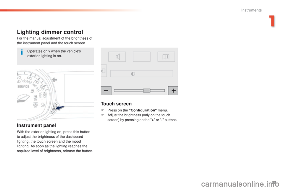 Peugeot 308 2016  Owners Manual - RHD (UK, Australia) 33
Lighting dimmer control
For the manual adjustment of the brightness of 
the instrument panel and the touch screen.
Instrument panel
With the exterior lighting on, press this button 
to adjust the b