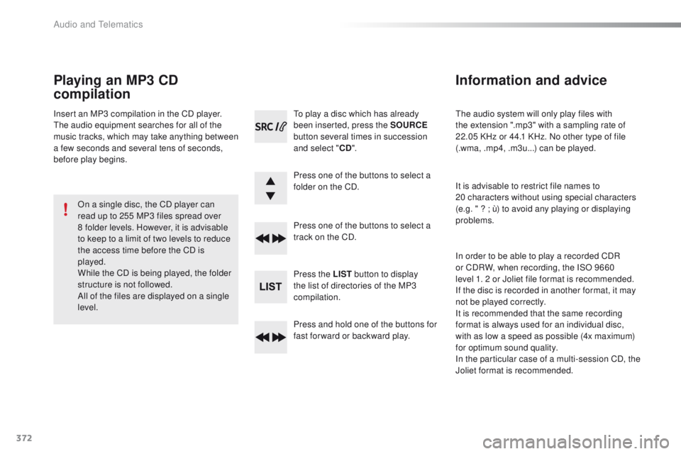 Peugeot 308 2016  Owners Manual - RHD (UK, Australia) 372
the audio system will only play files with 
the extension ".mp3" with a sampling rate of 
22.05  KHz or 44.1 KHz. No other type of file 
(.wma, .mp4, .m3u...) can be played.
It is advisabl