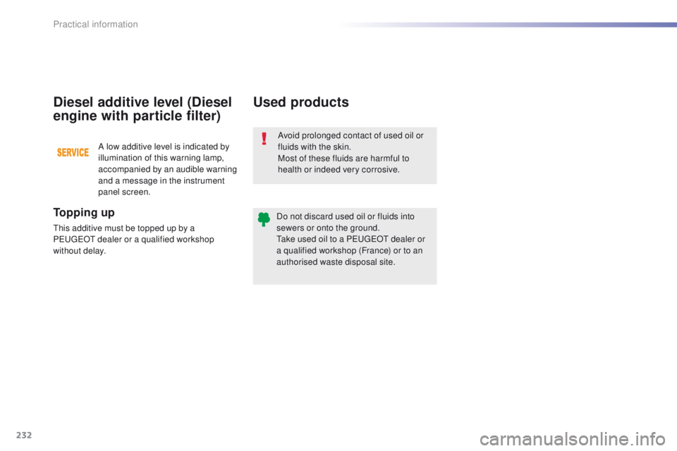 Peugeot 308 2015.5  Owners Manual - RHD (UK, Australia) 232
Avoid prolonged contact of used oil or 
fluids with the skin.
Most of these fluids are harmful to 
health or indeed very corrosive.
Do not discard used oil or fluids into 
sewers or onto the groun