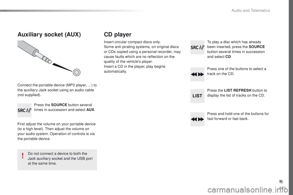 Peugeot 308 2015.5  Owners Manual - RHD (UK, Australia) 371
Auxiliary socket (AUX)
Connect the portable device (MP3 player, …) to 
the auxiliary Jack socket using an audio cable 
(not supplied).Press the SOURCE  button several 
times in succession and se