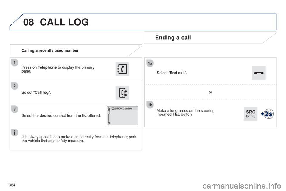 Peugeot 308 2015  Owners Manual 08
364Calling a recently used number
Ending a call
It is always possible to make a call directly from the telephone; park 
the vehicle first as a safety measure. Select "Call log
".
Press on T
