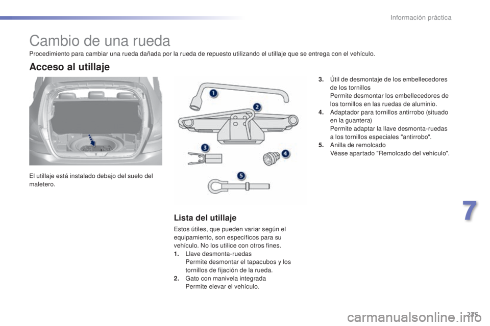 Peugeot 308 2015  Manual del propietario (in Spanish) 235
308_es_Chap07_info-pratiques_ed01-2015
Cambio de una rueda
El utillaje está instalado debajo del suelo del 
maletero.
Acceso al utillaje
Lista del utillaje
Estos útiles, que pueden variar según