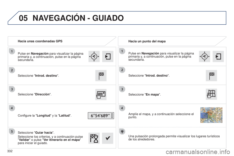 Peugeot 308 2015  Manual del propietario (in Spanish) 05
Hacia unas coordenadas GPSHacia un punto del mapa
Seleccione " Introd. destino ".
Seleccione " Dirección".
Configure la " Longitud" y la "Latitud ".
Seleccione "