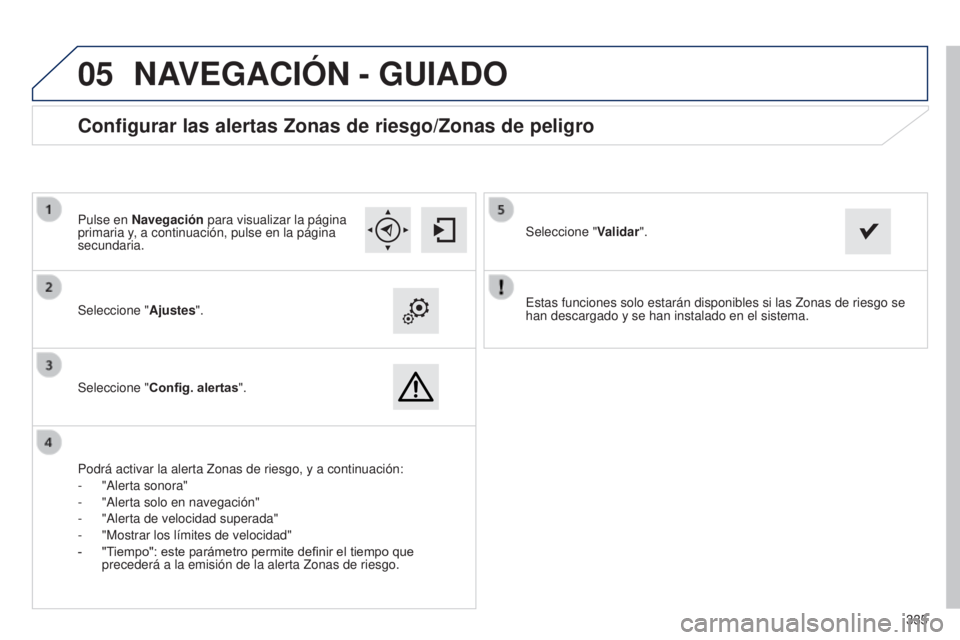 Peugeot 308 2015  Manual del propietario (in Spanish)  
05
335
Estas funciones solo estarán disponibles si las Zonas de riesgo se 
han descargado y se han instalado en el sistema.
Seleccione "
Ajustes".
Seleccione " Config. alertas".
Con